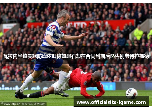 瓦拉内坐镇曼联防线依旧稳如磐石却在合同到期后然告别老特拉福德 瓦拉内坐镇曼联防线依旧稳如磐石却在合同到期后然告别老特拉福德