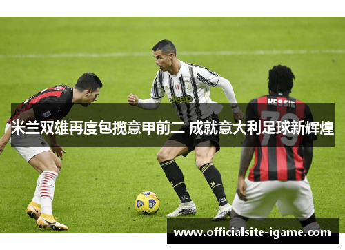 米兰双雄再度包揽意甲前二 成就意大利足球新辉煌 米兰双雄再度包揽意甲前二 成就意大利足球新辉煌