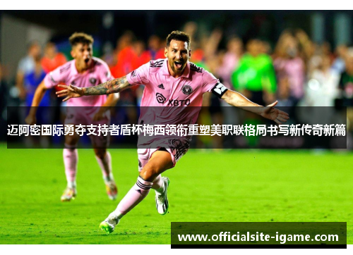 迈阿密国际勇夺支持者盾杯梅西领衔重塑美职联格局书写新传奇新篇 迈阿密国际勇夺支持者盾杯梅西领衔重塑美职联格局书写新传奇新篇