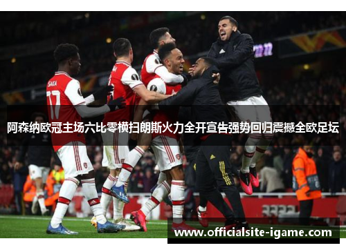 阿森纳欧冠主场六比零横扫朗斯火力全开宣告强势回归震撼全欧足坛 阿森纳欧冠主场六比零横扫朗斯火力全开宣告强势回归震撼全欧足坛