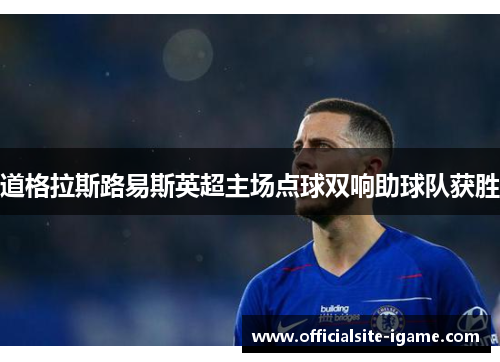 道格拉斯路易斯英超主场点球双响助球队获胜 道格拉斯路易斯英超主场点球双响助球队获胜