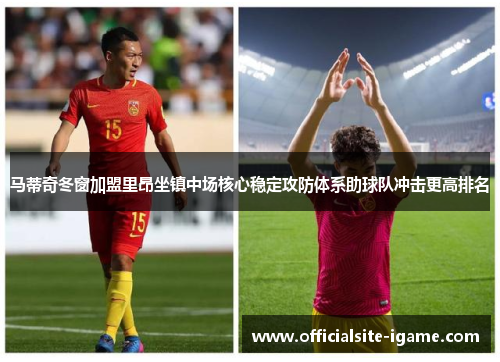 马蒂奇冬窗加盟里昂坐镇中场核心稳定攻防体系助球队冲击更高排名