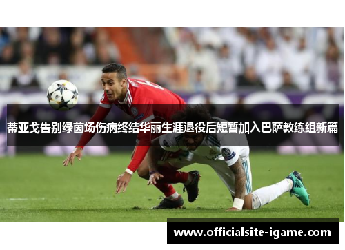 蒂亚戈告别绿茵场伤病终结华丽生涯退役后短暂加入巴萨教练组新篇